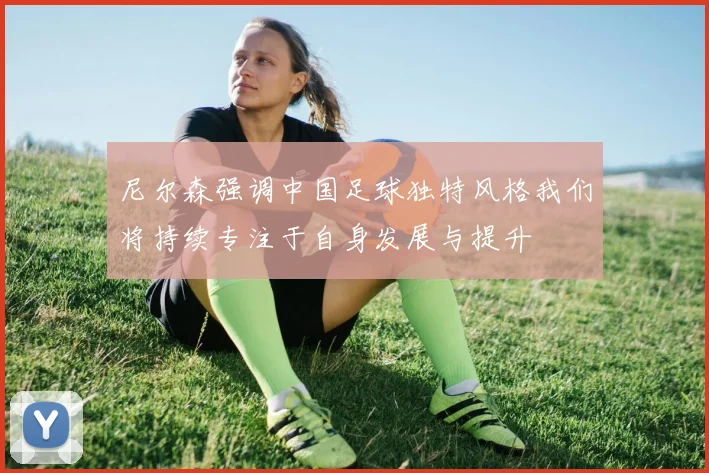 尼尔森强调中国足球独特风格我们将持续专注于自身发展与提升