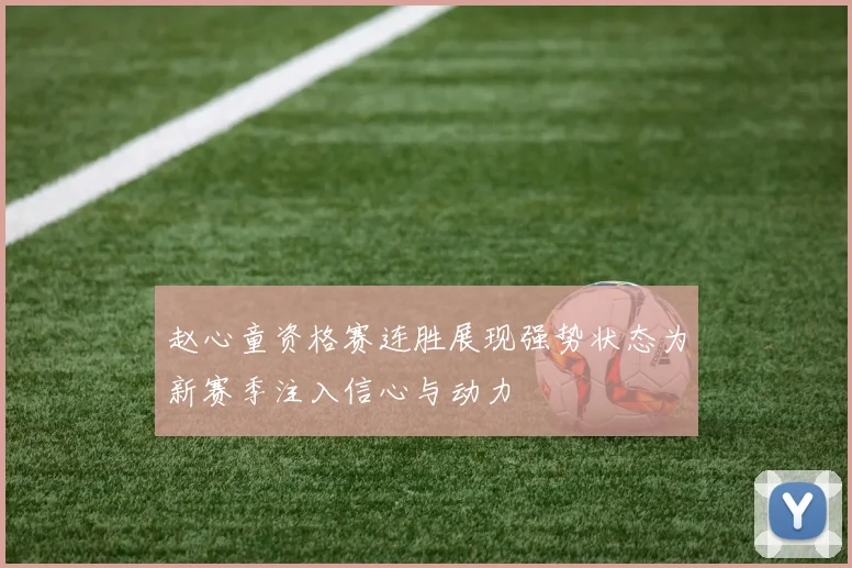 赵心童资格赛连胜展现强势状态为新赛季注入信心与动力