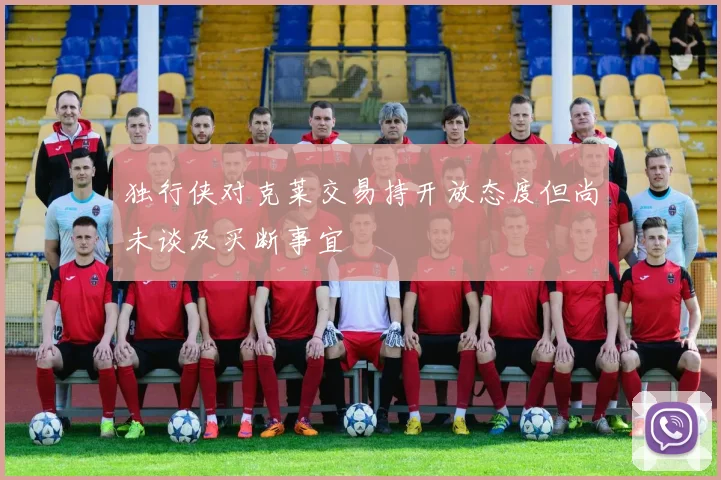 独行侠对克莱交易持开放态度但尚未谈及买断事宜