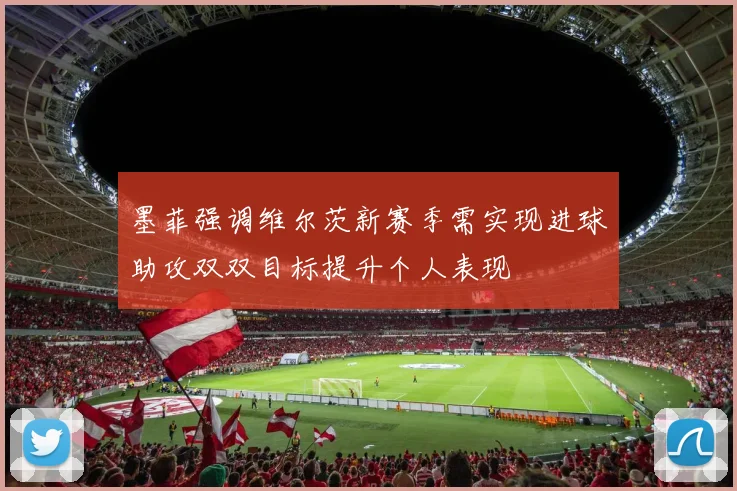 墨菲强调维尔茨新赛季需实现进球助攻双双目标提升个人表现