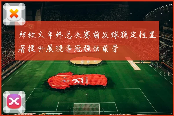 郑钦文年终总决赛前发球稳定性显著提升展现争冠强劲前景
